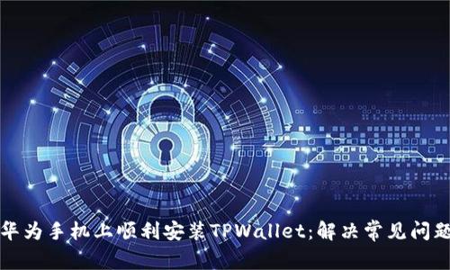 如何在华为手机上顺利安装TPWallet：解决常见问题与技巧