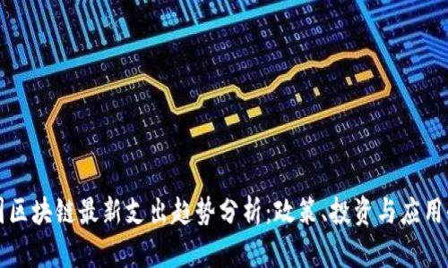 中国区块链最新支出趋势分析：政策、投资与应用全景