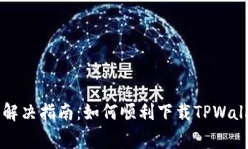 TPWallet下载问题解决指南：如何顺利下载TPWallet并解决常见问题
