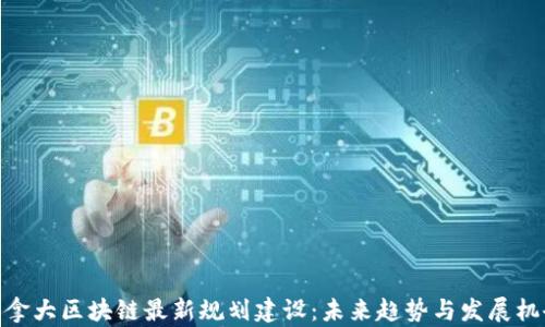 
加拿大区块链最新规划建设：未来趋势与发展机会